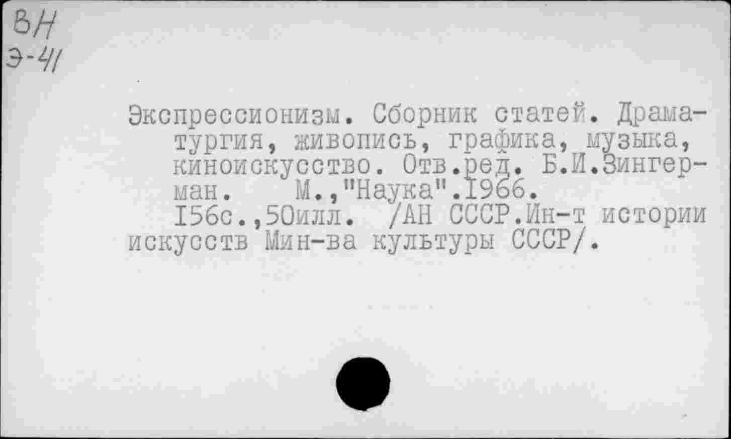 ﻿Экспрессионизм. Сборник статей. Драматургия, живопись, графика, музыка, киноискусство. Отв.ред. Б.И.Зингерман. М.,"Наука”.19ьб.
156с.,50илл. /АН СССР.Ин-т истории искусств Мин-ва культуры СССР/.